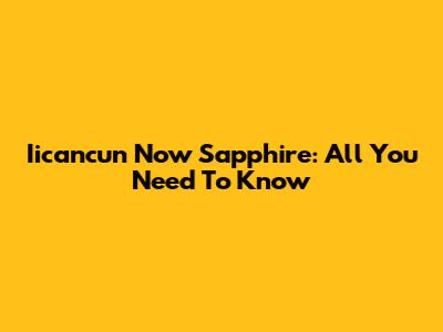 Iicancun Now Sapphire: All You Need To Know