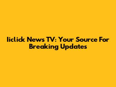 Iiclick News TV: Your Source For Breaking Updates