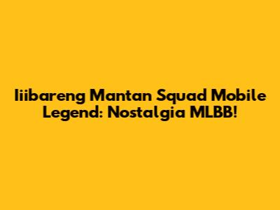 Iiibareng Mantan Squad Mobile Legend: Nostalgia MLBB!