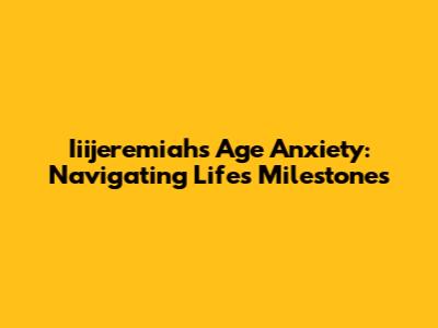 Iiijeremiah's Age Anxiety: Navigating Life's Milestones
