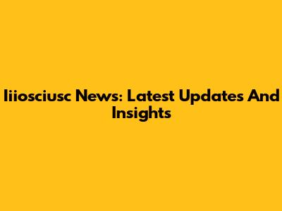 Iiiosciusc News: Latest Updates And Insights