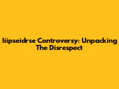 Iiipseidrse Controversy: Unpacking The Disrespect