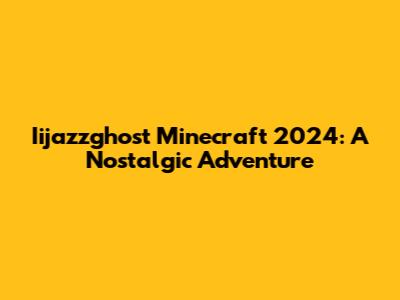 Iijazzghost Minecraft 2024: A Nostalgic Adventure