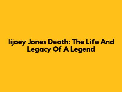 Iijoey Jones Death: The Life And Legacy Of A Legend