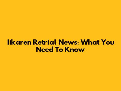 Iikaren Retrial News: What You Need To Know