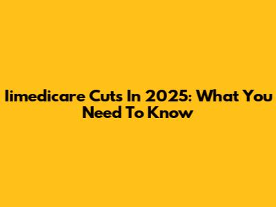 Iimedicare Cuts In 2025: What You Need To Know