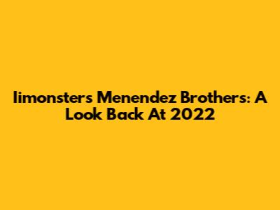Iimonsters Menendez Brothers: A Look Back At 2022