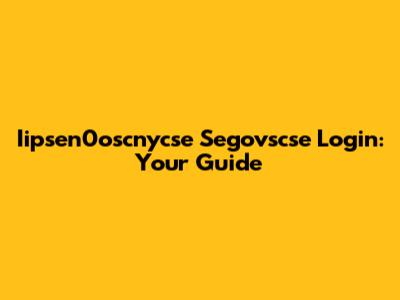 Iipsen0oscnycse Segovscse Login: Your Guide
