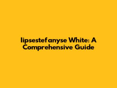 Iipsestefanyse White: A Comprehensive Guide