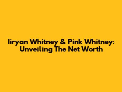 Iiryan Whitney & Pink Whitney: Unveiling The Net Worth