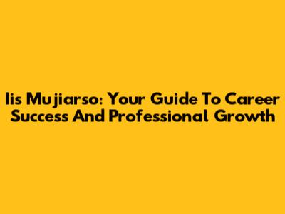 Iis Mujiarso: Your Guide To Career Success And Professional Growth