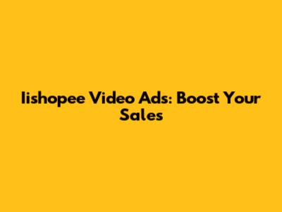 Iishopee Video Ads: Boost Your Sales