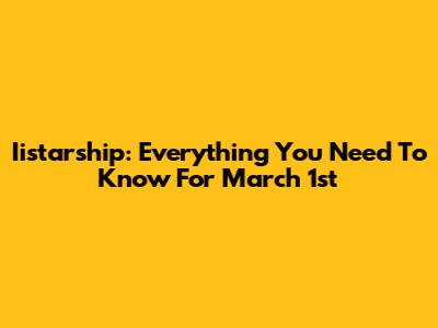 Iistarship: Everything You Need To Know For March 1st