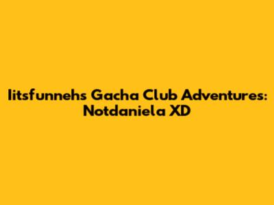 Iitsfunneh's Gacha Club Adventures: Notdaniela XD
