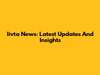 Iivta News: Latest Updates And Insights