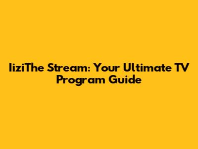 IiziThe Stream: Your Ultimate TV Program Guide