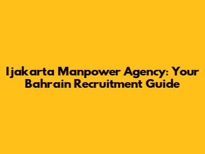 Ijakarta Manpower Agency: Your Bahrain Recruitment Guide