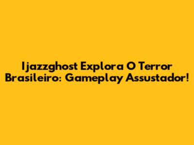 Ijazzghost Explora O Terror Brasileiro: Gameplay Assustador!