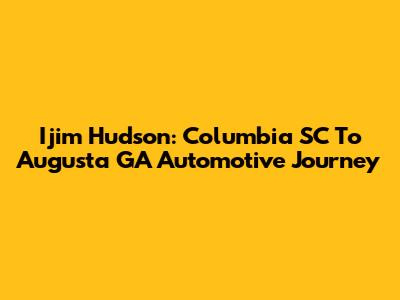 Ijim Hudson: Columbia SC To Augusta GA Automotive Journey