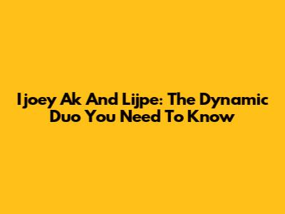 Ijoey Ak And Lijpe: The Dynamic Duo You Need To Know
