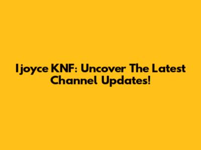 Ijoyce KNF: Uncover The Latest Channel Updates!