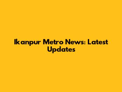 Ikanpur Metro News: Latest Updates
