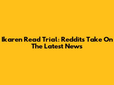 Ikaren Read Trial: Reddit's Take On The Latest News