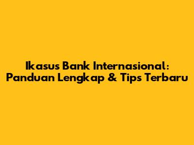 Ikasus Bank Internasional: Panduan Lengkap & Tips Terbaru