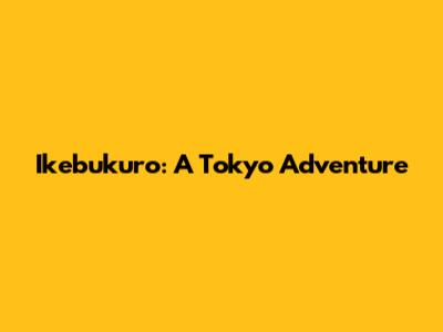 Ikebukuro: A Tokyo Adventure