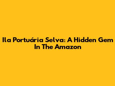 Ila Portuária Selva: A Hidden Gem In The Amazon