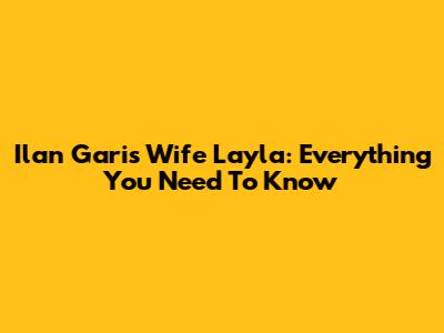 Ilan Gari's Wife Layla: Everything You Need To Know