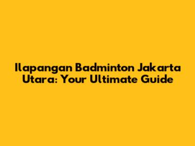 Ilapangan Badminton Jakarta Utara: Your Ultimate Guide