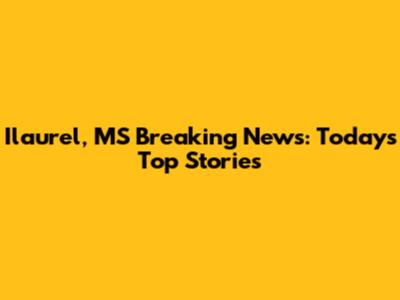 Ilaurel, MS Breaking News: Today's Top Stories