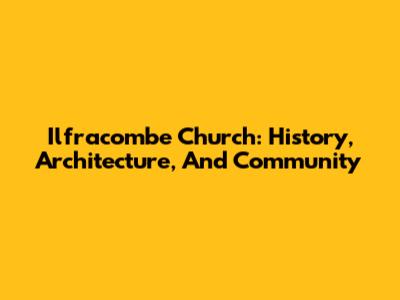 Ilfracombe Church: History, Architecture, And Community