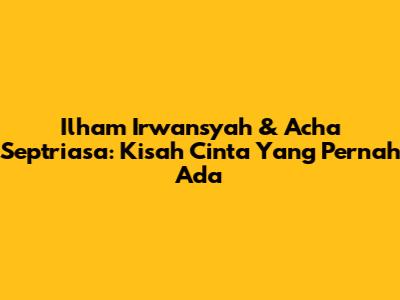 Ilham Irwansyah & Acha Septriasa: Kisah Cinta Yang Pernah Ada