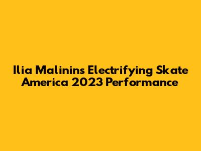 Ilia Malinin's Electrifying Skate America 2023 Performance