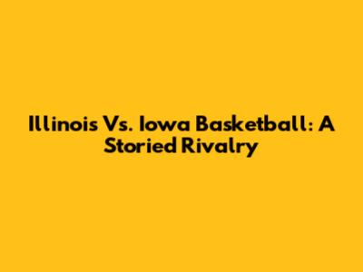 Illinois Vs. Iowa Basketball: A Storied Rivalry