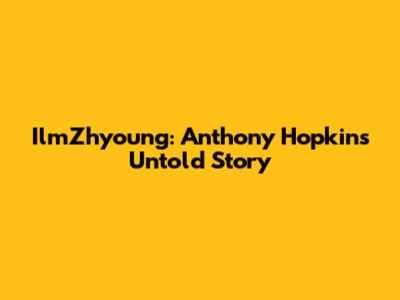 IlmZhyoung: Anthony Hopkins' Untold Story