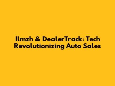 Ilmzh & DealerTrack: Tech Revolutionizing Auto Sales