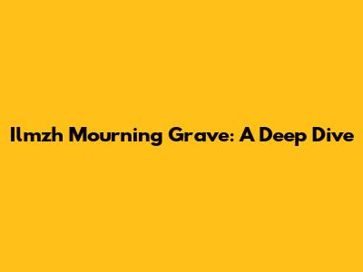 Ilmzh Mourning Grave: A Deep Dive