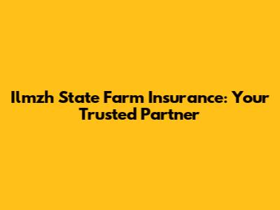 Ilmzh State Farm Insurance: Your Trusted Partner