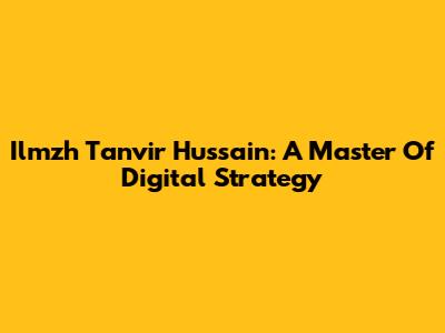 Ilmzh Tanvir Hussain: A Master Of Digital Strategy