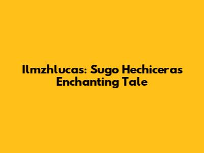 Ilmzhlucas: Sugo Hechicera's Enchanting Tale