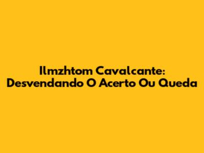 Ilmzhtom Cavalcante: Desvendando O Acerto Ou Queda