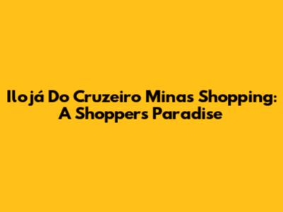 Ilojá Do Cruzeiro Minas Shopping: A Shopper's Paradise