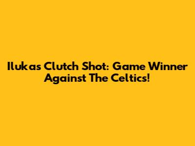 Iluka's Clutch Shot: Game Winner Against The Celtics!