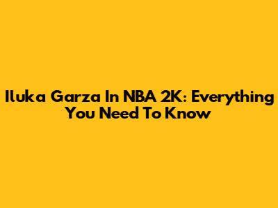 Iluka Garza In NBA 2K: Everything You Need To Know