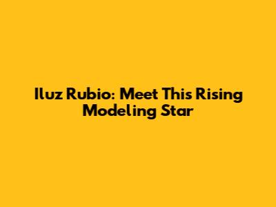 Iluz Rubio: Meet This Rising Modeling Star