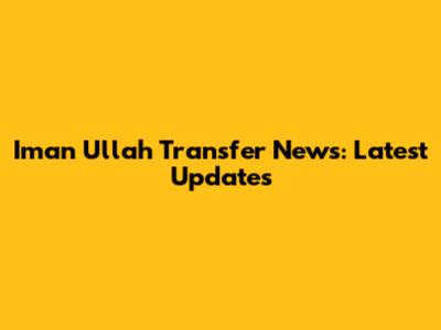 Iman Ullah Transfer News: Latest Updates