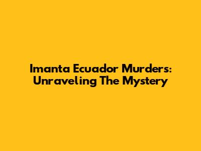 Imanta Ecuador Murders: Unraveling The Mystery